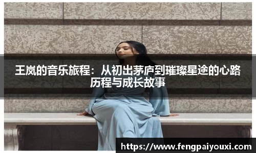 王岚的音乐旅程：从初出茅庐到璀璨星途的心路历程与成长故事
