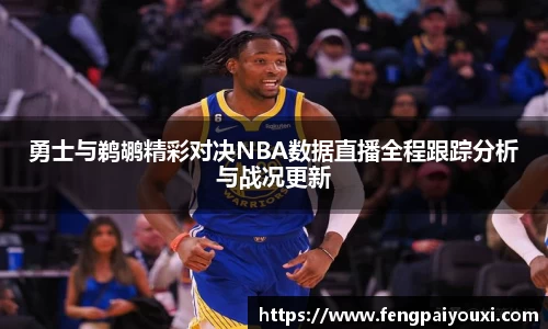 勇士与鹈鹕精彩对决NBA数据直播全程跟踪分析与战况更新