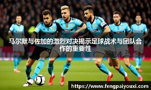 马尔默与佐加的激烈对决揭示足球战术与团队合作的重要性