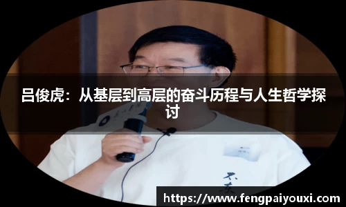 吕俊虎：从基层到高层的奋斗历程与人生哲学探讨